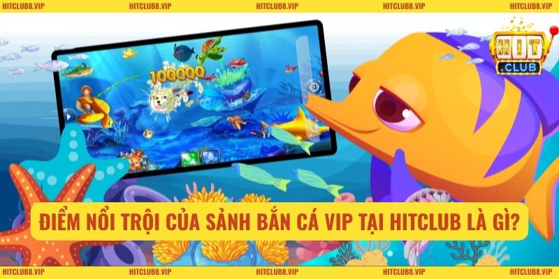 Điểm nổi trội của sảnh bắn cá VIP tại Hitclub là gì?