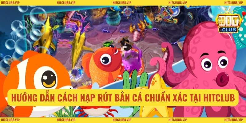 Nạp Rút Bắn Cá Một Cách An Toàn Nhanh Chóng Tại Hitclub 1 Hướng dẫn cách nạp rút bắn cá chuẩn xác tại Hitclub