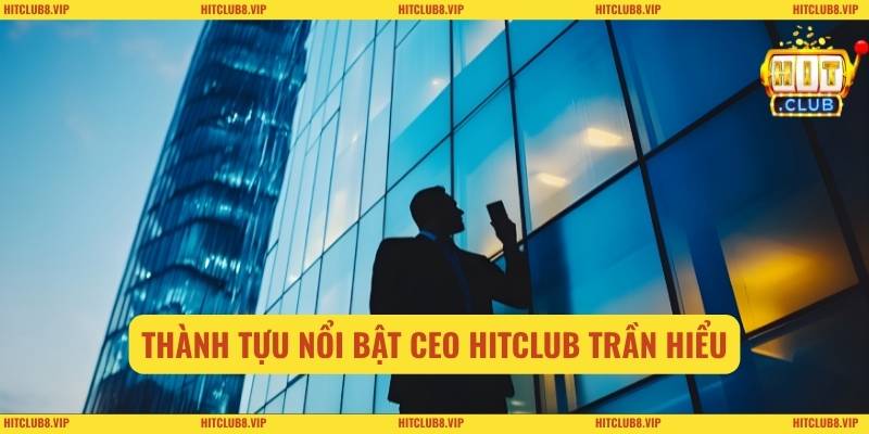 Thành tựu nổi bật CEO Hitclub Trần Hiểu